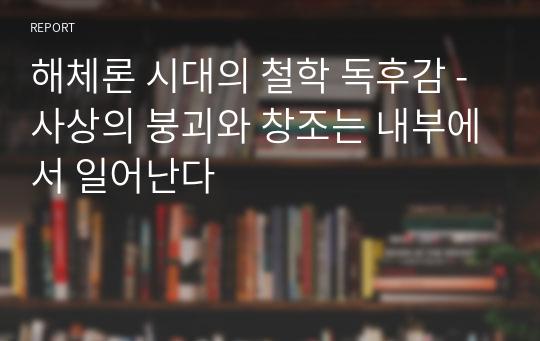 해체론 시대의 철학 독후감 - 사상의 붕괴와 창조는 내부에서 일어난다