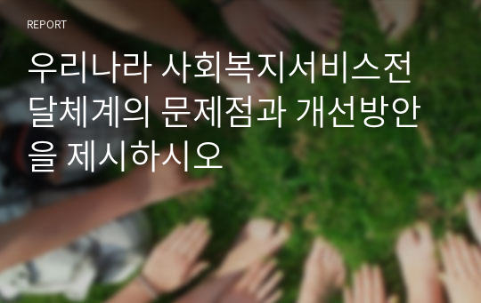 우리나라 사회복지서비스전달체계의 문제점과 개선방안을 제시하시오