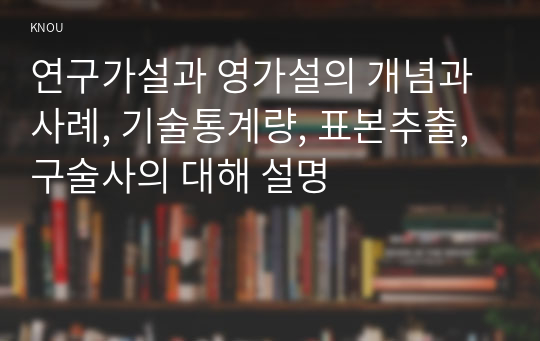 연구가설과 영가설의 개념과 사례, 기술통계량, 표본추출, 구술사의 대해 설명