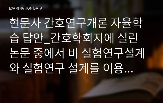 현문사 간호연구개론 자율학습 답안_간호학회지에 실린 논문 중에서 비 실험연구설계와 실험연구 설계를 이용한 논문을 한편씩 찾아서 그 설계 유형을 규명하시오.