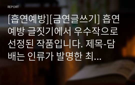 [흡연예방][금연글쓰기] 흡연예방 글짓기에서 우수작으로 선정된 작품입니다. 제목-담배는 인류가 발명한 최악의 물질