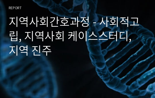 지역사회간호과정 - 사회적고립, 지역사회 케이스스터디, 지역 진주