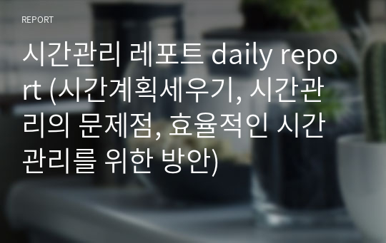 시간관리 레포트 daily report (시간계획세우기, 시간관리의 문제점, 효율적인 시간관리를 위한 방안)