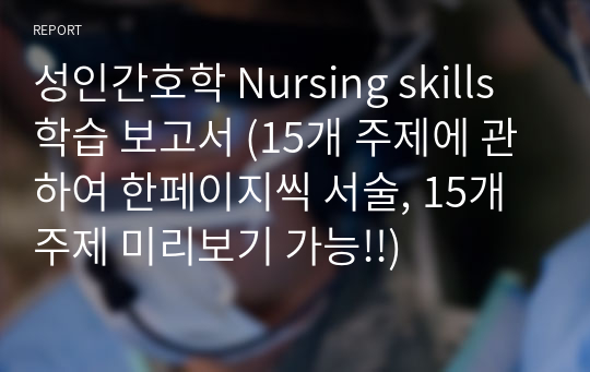 성인간호학 Nursing skills 학습 보고서 (15개 주제에 관하여 한페이지씩 서술, 15개 주제 미리보기 가능!!)