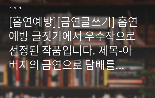 [흡연예방][금연글쓰기] 흡연예방 글짓기에서 우수작으로 선정된 작품입니다. 제목-아버지의 금연으로 담배를 끊게 하려는 아들의 효성이 잘 드러난 작품입니다.