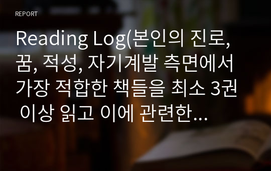 Reading Log(본인의 진로, 꿈, 적성, 자기계발 측면에서 가장 적합한 책들을 최소 3권 이상 읽고 이에 관련한 독후감을 제출할 것