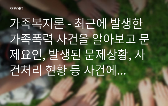 가족복지론 - 최근에 발생한 가족폭력 사건을 알아보고 문제요인, 발생된 문제상황, 사건처리 현황 등 사건에 대해 알 수 있도록 간단명료하게 작성하시오.