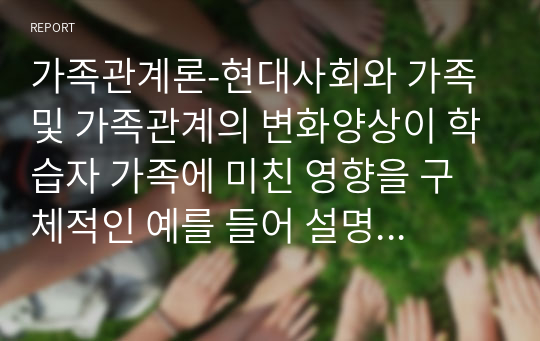 가족관계론-현대사회와 가족 및 가족관계의 변화양상이 학습자 가족에 미친 영향을 구체적인 예를 들어 설명하시오.