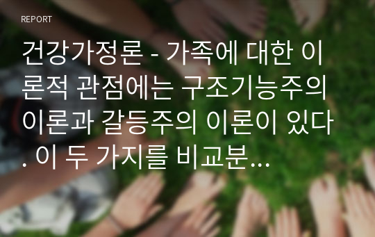 건강가정론 - 가족에 대한 이론적 관점에는 구조기능주의 이론과 갈등주의 이론이 있다. 이 두 가지를 비교분석하되 자신의 가정을 예로 들어 설명하고 자신의 개인적인 입장에 대해서 설명하시오.