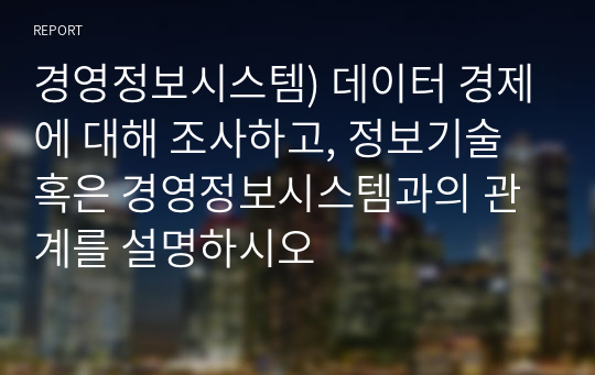 경영정보시스템) 데이터 경제에 대해 조사하고, 정보기술 혹은 경영정보시스템과의 관계를 설명하시오