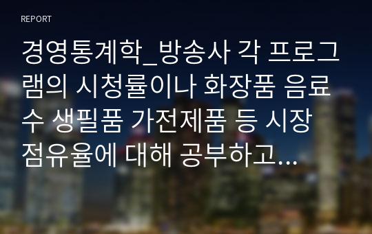 경영통계학_방송사 각 프로그램의 시청률이나 화장품 음료수 생필품 가전제품 등 시장점유율에 대해 공부하고 자료를 제시해주세요.