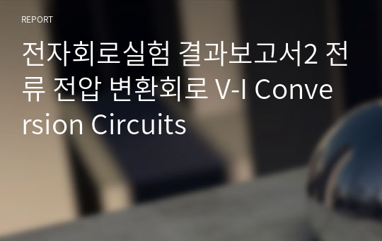 전자회로실험 결과보고서2 전류 전압 변환회로 V-I Conversion Circuits