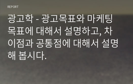 광고학 - 광고목표와 마케팅 목표에 대해서 설명하고, 차이점과 공통점에 대해서 설명해 봅시다.