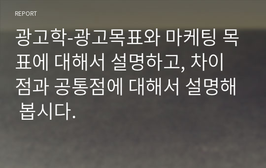 광고학-광고목표와 마케팅 목표에 대해서 설명하고, 차이점과 공통점에 대해서 설명해 봅시다.