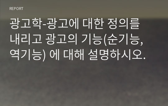 광고학-광고에 대한 정의를 내리고 광고의 기능(순기능, 역기능) 에 대해 설명하시오.