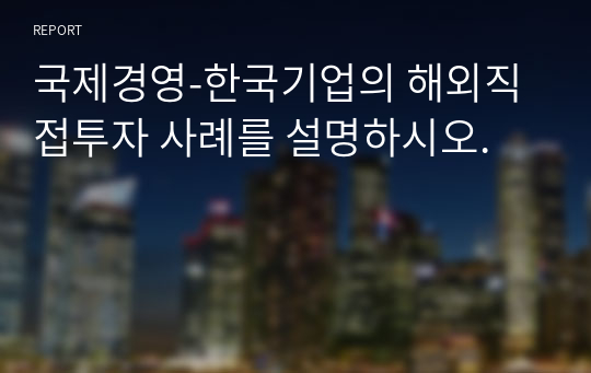 국제경영-한국기업의 해외직접투자 사례를 설명하시오.