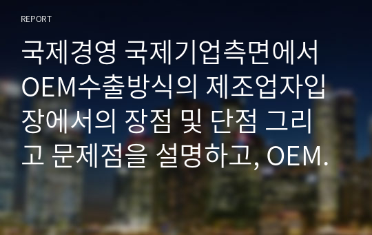 국제경영 국제기업측면에서 OEM수출방식의 제조업자입장에서의 장점 및 단점 그리고 문제점을 설명하고, OEM수출방식에서 탈피한 성공 사례를 제시하시오.