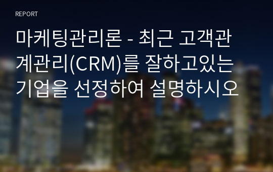 마케팅관리론 - 최근 고객관계관리(CRM)를 잘하고있는 기업을 선정하여 설명하시오