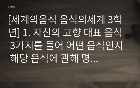 [세계의음식 음식의세계 3학년] 1. 자신의 고향 대표 음식 3가지를 들어 어떤 음식인지 해당 음식에 관해 명칭, 유래, 주재료 등을 설명하고