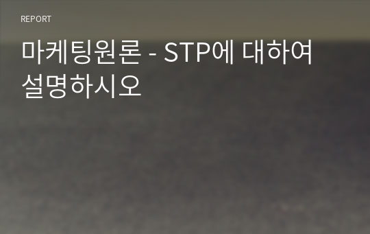 마케팅원론 - STP에 대하여 설명하시오