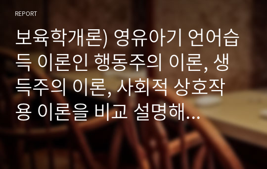 보육학개론) 영유아기 언어습득 이론인 행동주의 이론, 생득주의 이론, 사회적 상호작용 이론을 비교 설명해보시오.