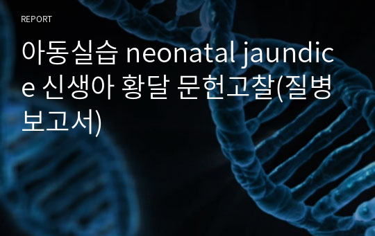 아동실습 neonatal jaundice 신생아 황달 문헌고찰(질병보고서)