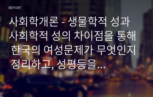 사회학개론 - 생물학적 성과 사회학적 성의 차이점을 통해 한국의 여성문제가 무엇인지 정리하고, 성평등을 위해 어떤 노력을 기울어야 하는지 모색하시오.