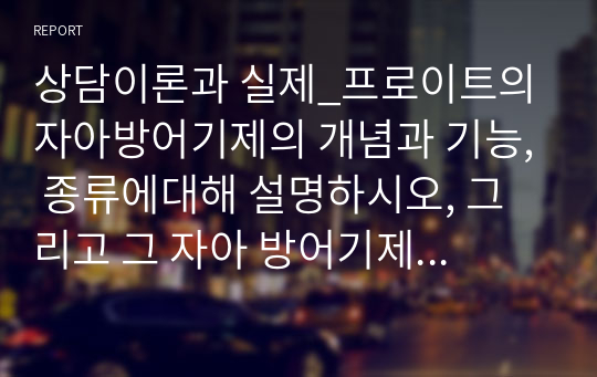 상담이론과 실제_프로이트의 자아방어기제의 개념과 기능, 종류에대해 설명하시오, 그리고 그 자아 방어기제 중에서 자신이 경험했던 자아방어기제 하나를 고르고, 자신만의 예를 들어 설명하시오.