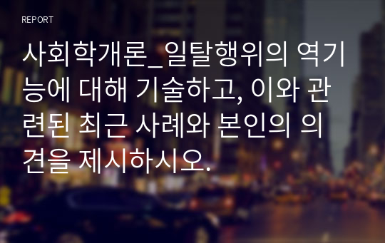 사회학개론_일탈행위의 역기능에 대해 기술하고, 이와 관련된 최근 사례와 본인의 의견을 제시하시오.