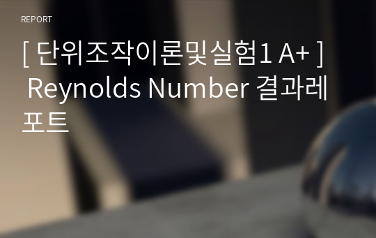 [ 단위조작이론및실험1 A+ ]  Reynolds Number 결과레포트