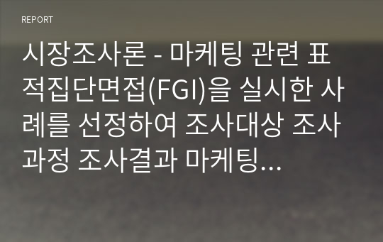 시장조사론 - 마케팅 관련 표적집단면접(FGI)을 실시한 사례를 선정하여 조사대상 조사과정 조사결과 마케팅 시사점 순으로 정리하시오.