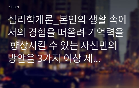 심리학개론_본인의 생활 속에서의 경험을 떠올려 기억력을 향상시킬 수 있는 자신만의 방안을 3가지 이상 제시하고, 사례에 대하여 3가지 이상 구체적으로 제시하시오.