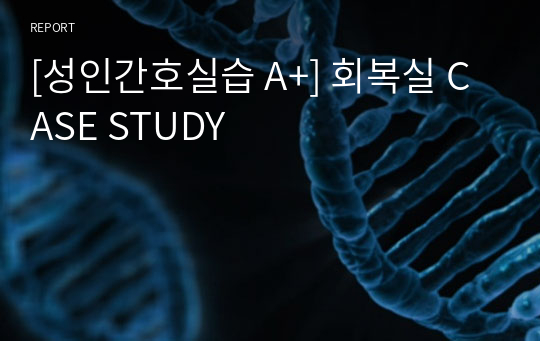 [성인간호실습 A+] 회복실 CASE STUDY