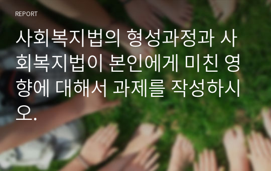 사회복지법의 형성과정과 사회복지법이 본인에게 미친 영향에 대해서 과제를 작성하시오.