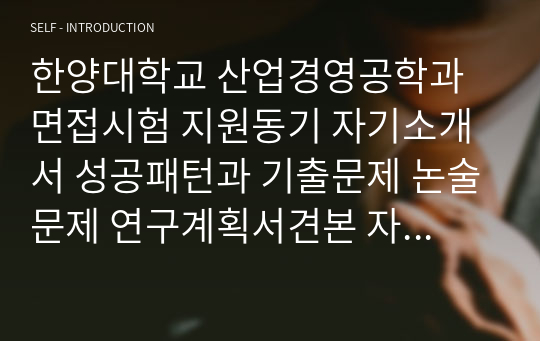 한양대학교 산업경영공학과 면접시험 지원동기 자기소개서 성공패턴과 기출문제 논술문제 연구계획서견본 자기소개서 입력항목분석