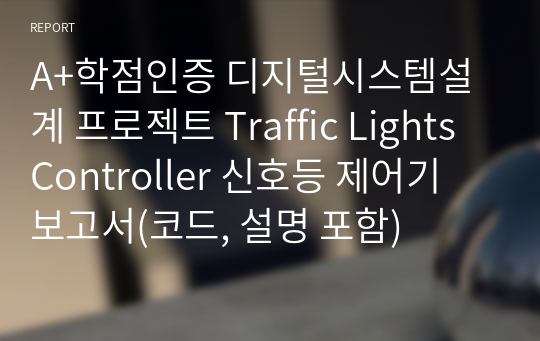 A+학점인증 디지털시스템설계 프로젝트 Traffic Lights Controller 신호등 제어기 보고서(코드, 설명 포함)