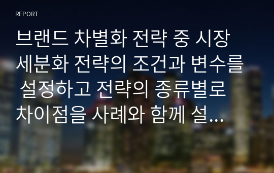 브랜드 차별화 전략 중 시장세분화 전략의 조건과 변수를 설정하고 전략의 종류별로 차이점을 사례와 함께 설명하시오