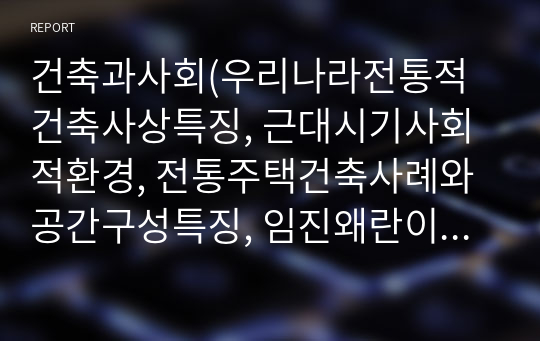 건축과사회(우리나라전통적건축사상특징, 근대시기사회적환경, 전통주택건축사례와공간구성특징, 임진왜란이후, 1800년대이후, 건축공간구성상특징, 사회적영향, 건축사례 등)