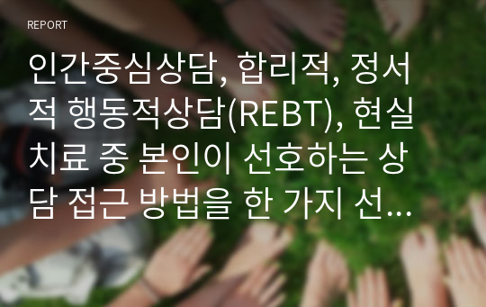 인간중심상담, 합리적, 정서적 행동적상담(REBT), 현실치료 중 본인이 선호하는 상담 접근 방법을 한 가지 선택하여 주요개념과 상담 과정 및 기술을 정리하시오