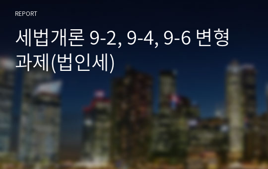 세법개론 9-2, 9-4, 9-6 변형 과제(법인세)