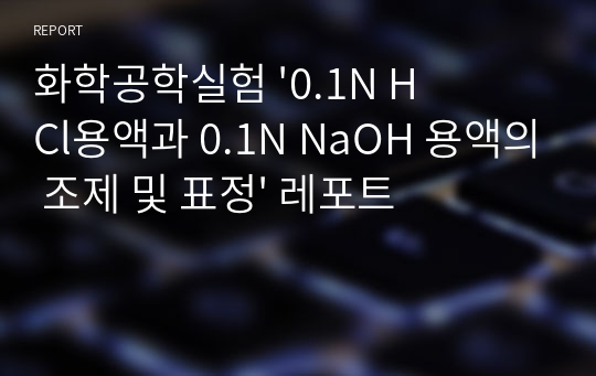 화학공학실험 &#039;0.1N HCl용액과 0.1N NaOH 용액의 조제 및 표정&#039; 레포트