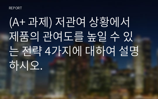 (A+ 과제) 저관여 상황에서 제품의 관여도를 높일 수 있는 전략 4가지에 대하여 설명하시오.