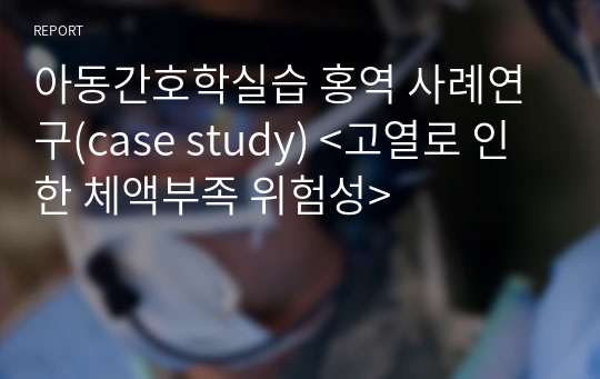 아동간호학실습 홍역 사례연구(case study) &lt;고열로 인한 체액부족 위험성&gt;