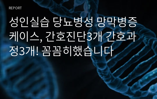 성인실습 당뇨병성 망막병증 케이스, 간호진단3개 간호과정3개! 꼼꼼히했습니다