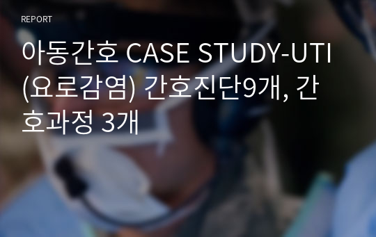 아동간호 CASE STUDY-UTI(요로감염) 간호진단9개, 간호과정 3개