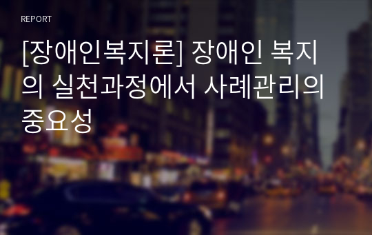 [장애인복지론] 장애인 복지의 실천과정에서 사례관리의 중요성