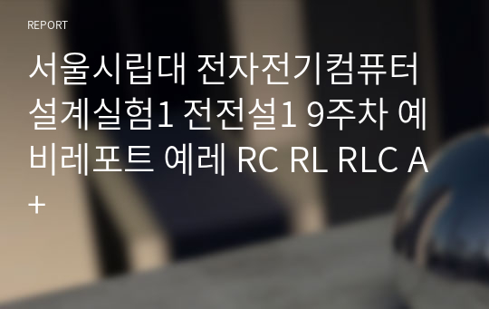 서울시립대 전자전기컴퓨터설계실험1 전전설1 9주차 예비레포트 예레 RC RL RLC A+