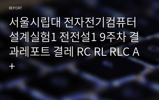 서울시립대 전자전기컴퓨터설계실험1 전전설1 9주차 결과레포트 결레 RC RL RLC A+