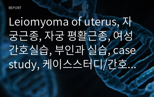 Leiomyoma of uterus, 자궁근종, 자궁 평활근종, 여성간호실습, 부인과 실습, casestudy, 케이스스터디/간호진단4, 간호과정1