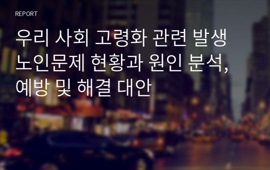 우리 사회 고령화 관련 발생 노인문제 현황과 원인 분석, 예방 및 해결 대안